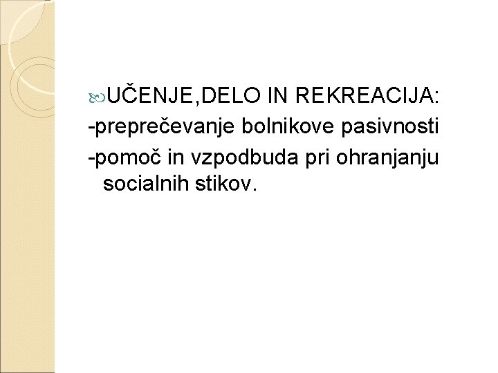  UČENJE, DELO IN REKREACIJA: -preprečevanje bolnikove pasivnosti -pomoč in vzpodbuda pri ohranjanju socialnih