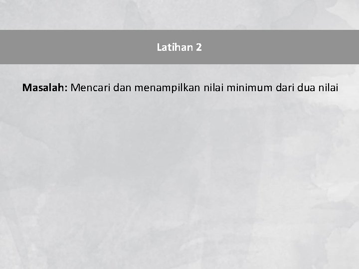 Latihan 2 Masalah: Mencari dan menampilkan nilai minimum dari dua nilai 