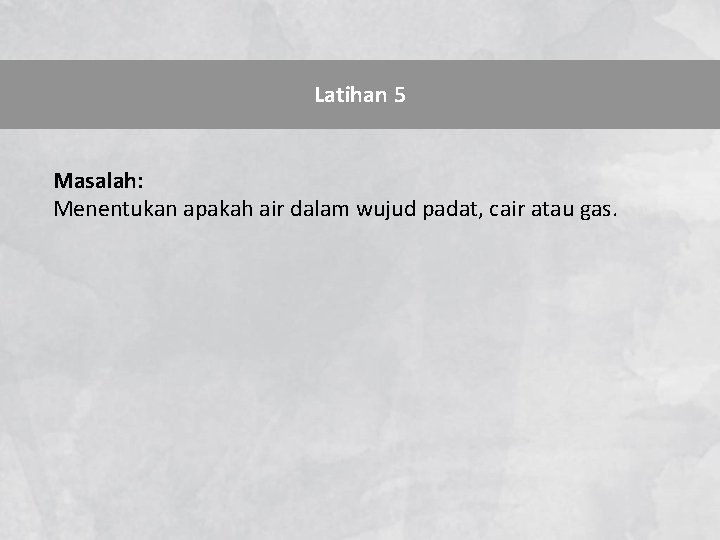 Latihan 5 Masalah: Menentukan apakah air dalam wujud padat, cair atau gas. 