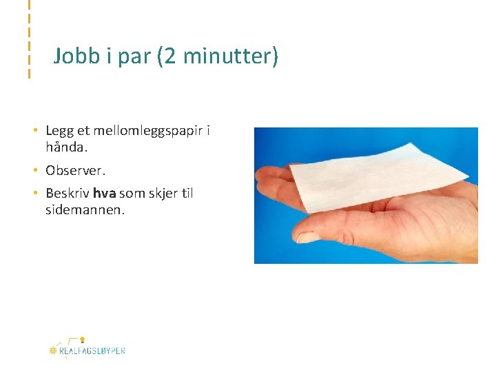 Jobb i par (2 minutter) • Legg et mellomleggspapir i hånda. • Observer. •