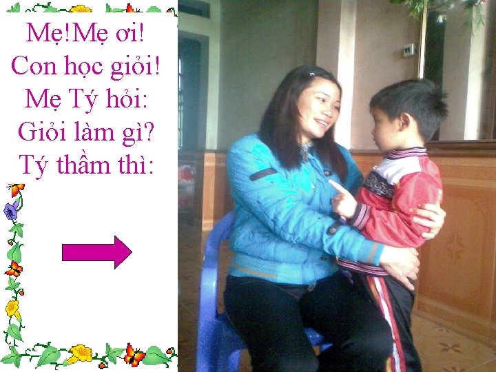 Mẹ!Mẹ ơi! Con học giỏi! Mẹ Tý hỏi: Giỏi làm gì? Tý thầm thì: