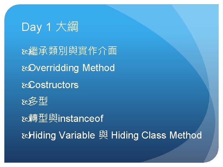 Day 1 大綱 繼承類別與實作介面 Overridding Method Costructors 多型 轉型與instanceof Hiding Variable 與 Hiding Class Day 1 大綱 繼承類別與實作介面 Overridding Method Costructors 多型 轉型與instanceof Hiding Variable 與 Hiding Class