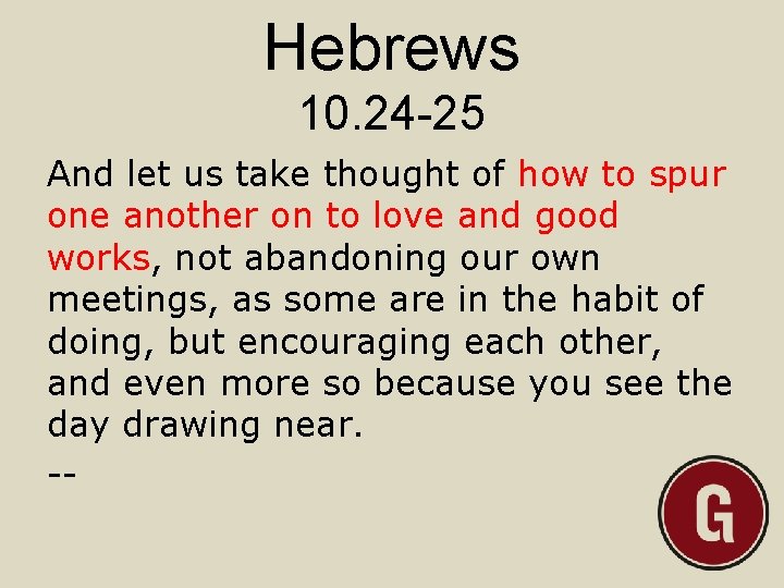 Hebrews 10. 24 -25 And let us take thought of how to spur one