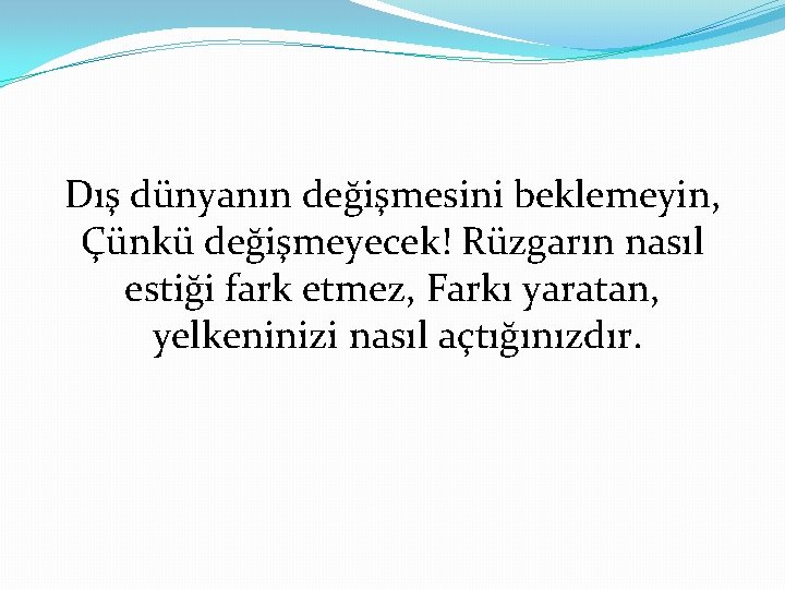 Dış dünyanın değişmesini beklemeyin, Çünkü değişmeyecek! Rüzgarın nasıl estiği fark etmez, Farkı yaratan, yelkeninizi