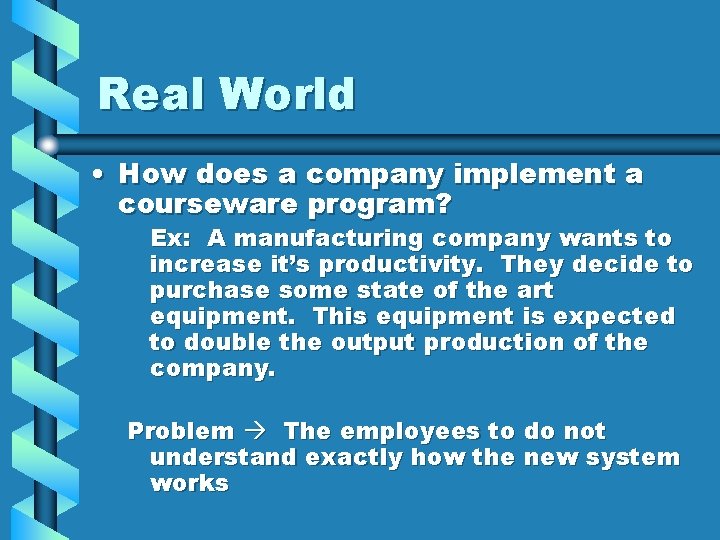 Real World • How does a company implement a courseware program? Ex: A manufacturing