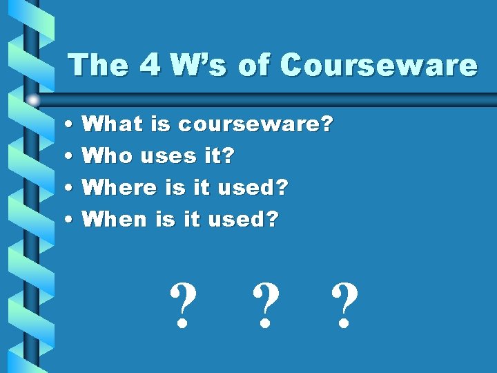 The 4 W’s of Courseware • What is courseware? • Who uses it? •