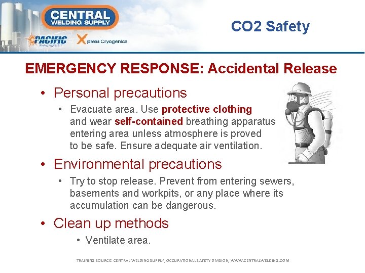 CO 2 Safety EMERGENCY RESPONSE: Accidental Release • Personal precautions • Evacuate area. Use