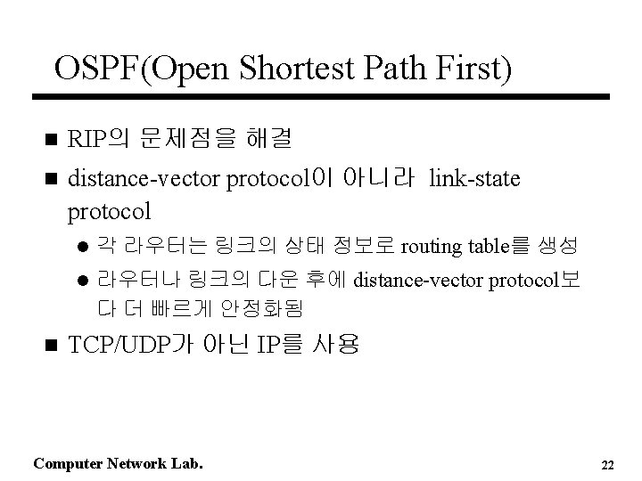 OSPF(Open Shortest Path First) n RIP의 문제점을 해결 n distance-vector protocol이 아니라 link-state protocol OSPF(Open Shortest Path First) n RIP의 문제점을 해결 n distance-vector protocol이 아니라 link-state protocol