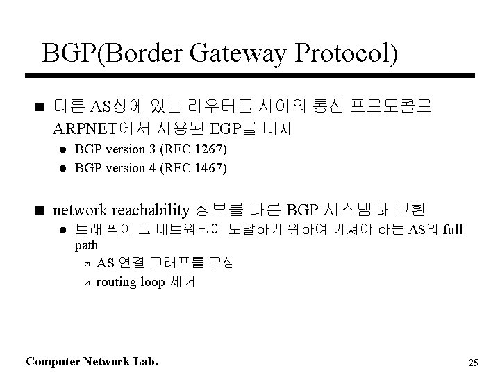 BGP(Border Gateway Protocol) n 다른 AS상에 있는 라우터들 사이의 통신 프로토콜로 ARPNET에서 사용된 EGP를 BGP(Border Gateway Protocol) n 다른 AS상에 있는 라우터들 사이의 통신 프로토콜로 ARPNET에서 사용된 EGP를