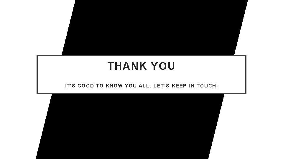 THANK YOU IT’S GOOD TO KNOW YOU ALL. LET’S KEEP IN TOUCH. 