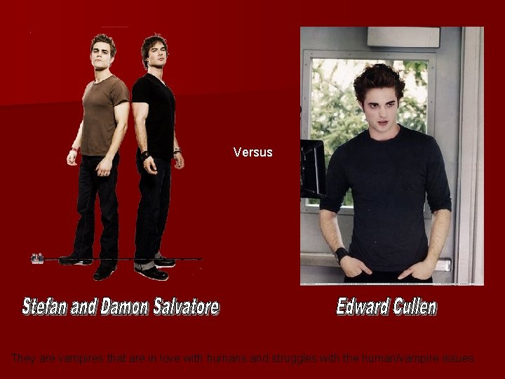 Versus They are vampires that are in love with humans and struggles with the