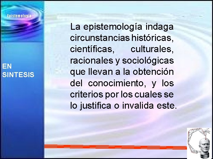 Epistemología EN SINTESIS La epistemología indaga circunstancias históricas, científicas, culturales, racionales y sociológicas que