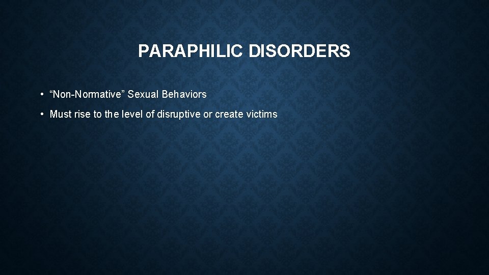 PARAPHILIC DISORDERS • “Non-Normative” Sexual Behaviors • Must rise to the level of disruptive