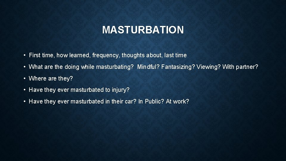MASTURBATION • First time, how learned, frequency, thoughts about, last time • What are