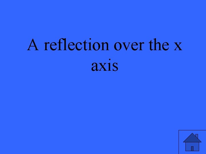 A reflection over the x axis 