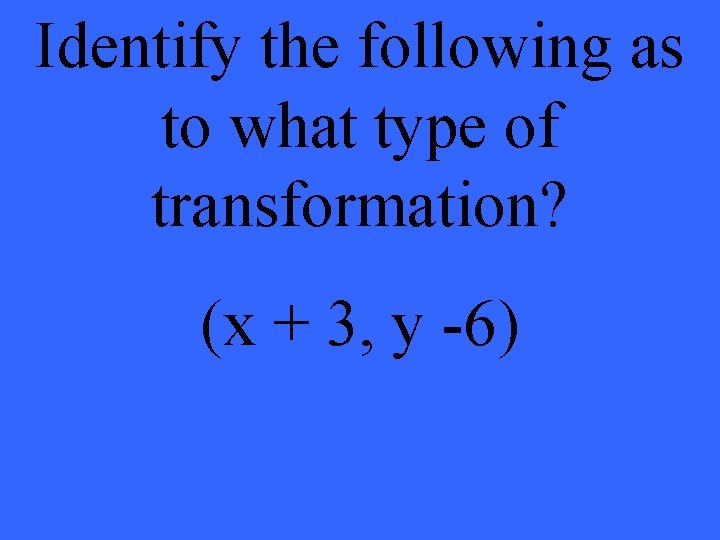 Identify the following as to what type of transformation? (x + 3, y -6)
