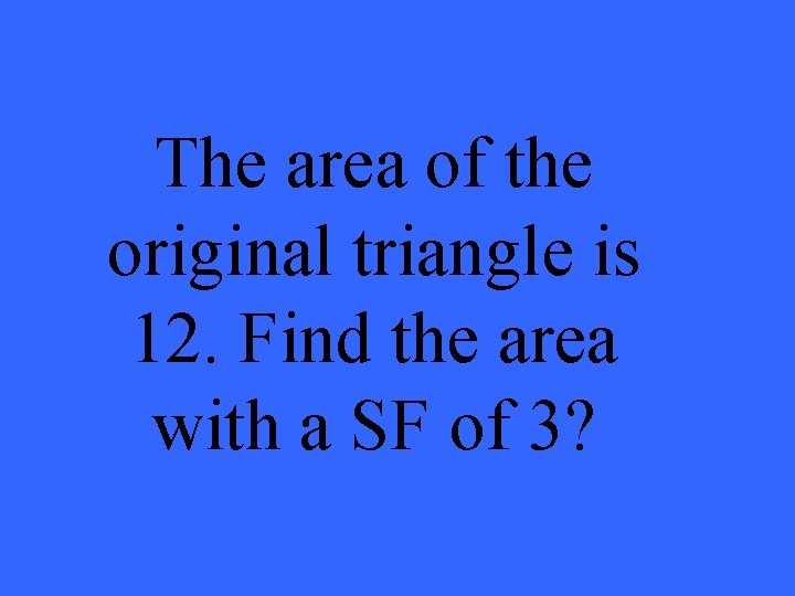 The area of the original triangle is 12. Find the area with a SF