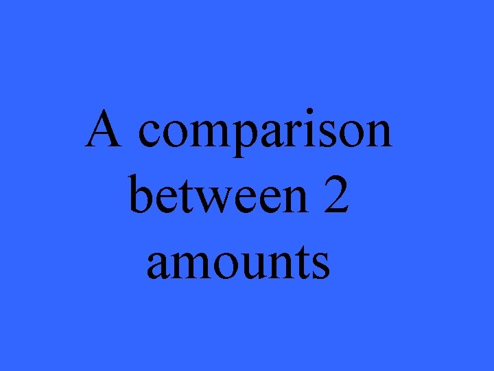 A comparison between 2 amounts 