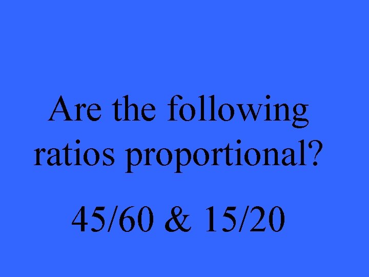 Are the following ratios proportional? 45/60 & 15/20 