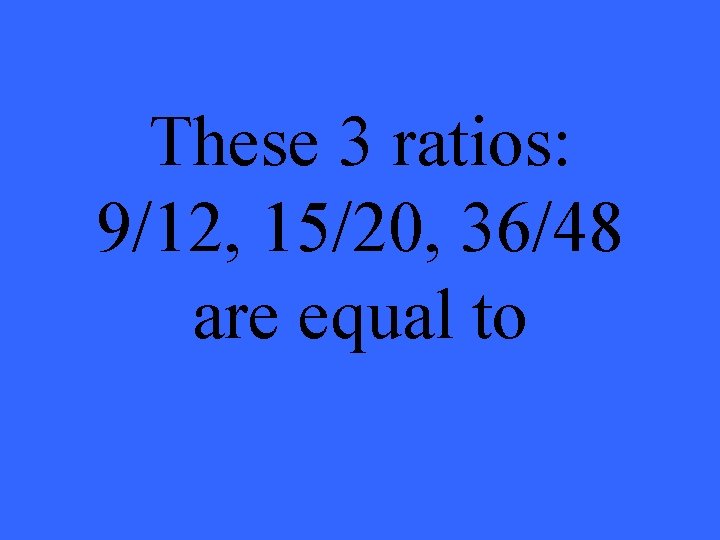 These 3 ratios: 9/12, 15/20, 36/48 are equal to 