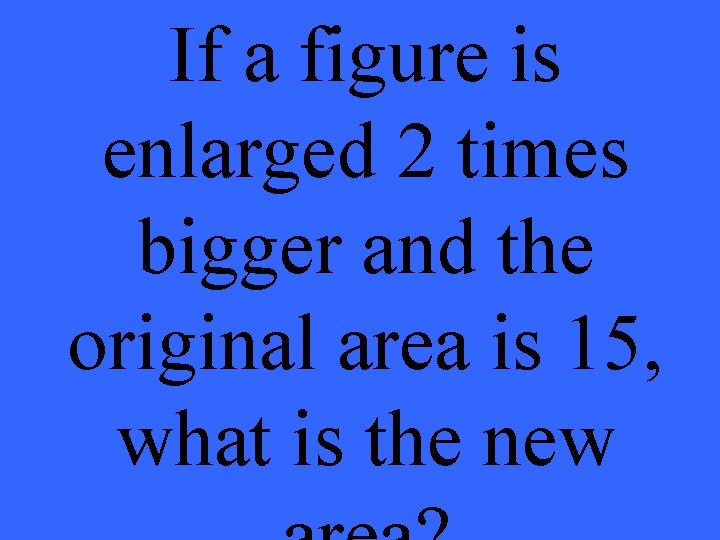 If a figure is enlarged 2 times bigger and the original area is 15,