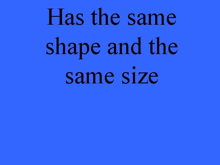 Has the same shape and the same size 