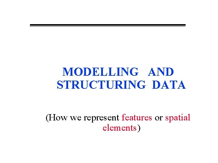 MODELLING AND STRUCTURING DATA (How we represent features or spatial elements) 