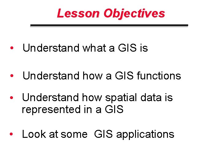 Lesson Objectives • Understand what a GIS is • Understand how a GIS functions