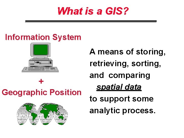 What is a GIS? Information System A means of storing, retrieving, sorting, and comparing