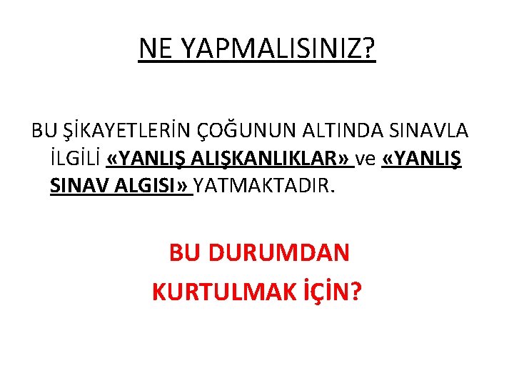 NE YAPMALISINIZ? BU ŞİKAYETLERİN ÇOĞUNUN ALTINDA SINAVLA İLGİLİ «YANLIŞ ALIŞKANLIKLAR» ve «YANLIŞ SINAV ALGISI»