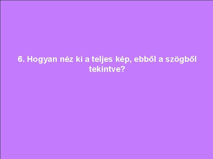 6. Hogyan néz ki a teljes kép, ebből a szögből tekintve? 