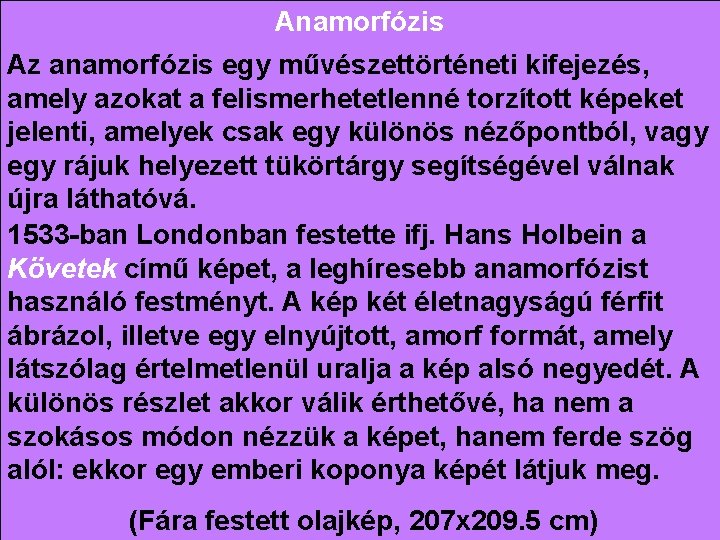 Anamorfózis Az anamorfózis egy művészettörténeti kifejezés, amely azokat a felismerhetetlenné torzított képeket jelenti, amelyek