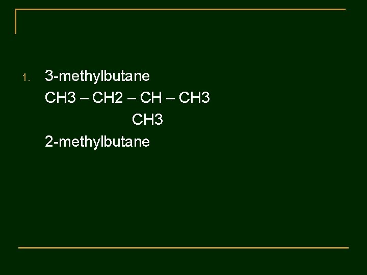 1. 3 -methylbutane CH 3 – CH 2 – CH 3 2 -methylbutane 