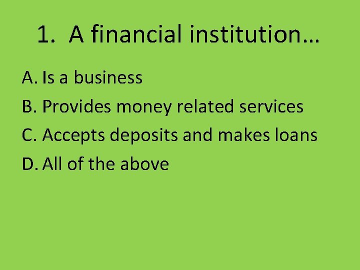 1. A financial institution… A. Is a business B. Provides money related services C.