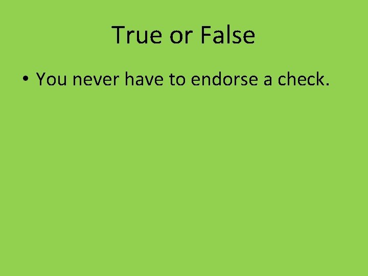 True or False • You never have to endorse a check. 