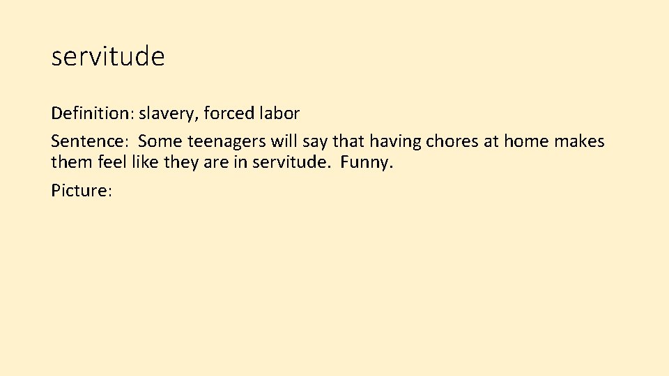 servitude Definition: slavery, forced labor Sentence: Some teenagers will say that having chores at
