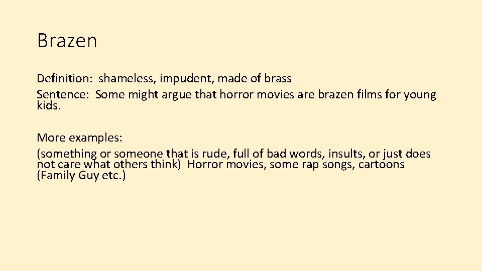 Brazen Definition: shameless, impudent, made of brass Sentence: Some might argue that horror movies