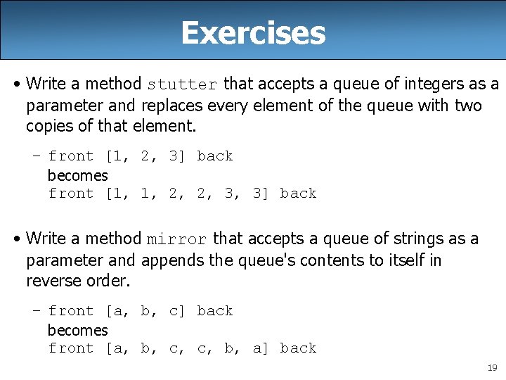 Exercises • Write a method stutter that accepts a queue of integers as a