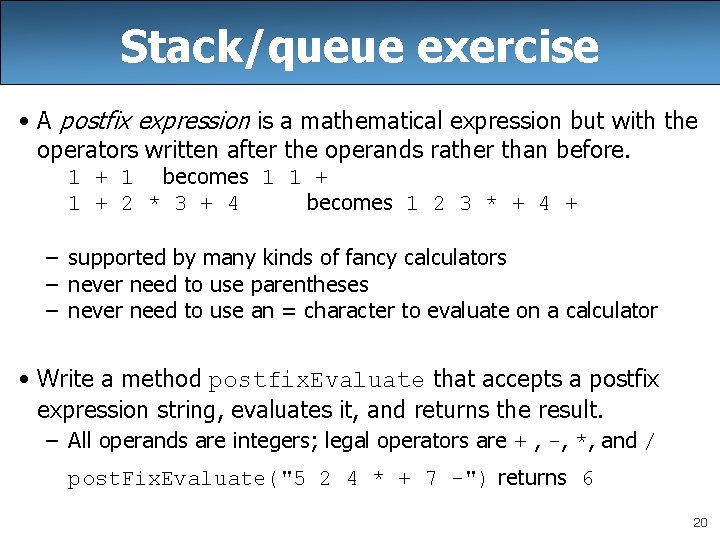 Stack/queue exercise • A postfix expression is a mathematical expression but with the operators