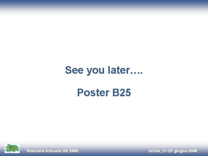 See you later…. Poster B 25 Riunione Annuale GE 2006 Ischia, 21 -23 giugno