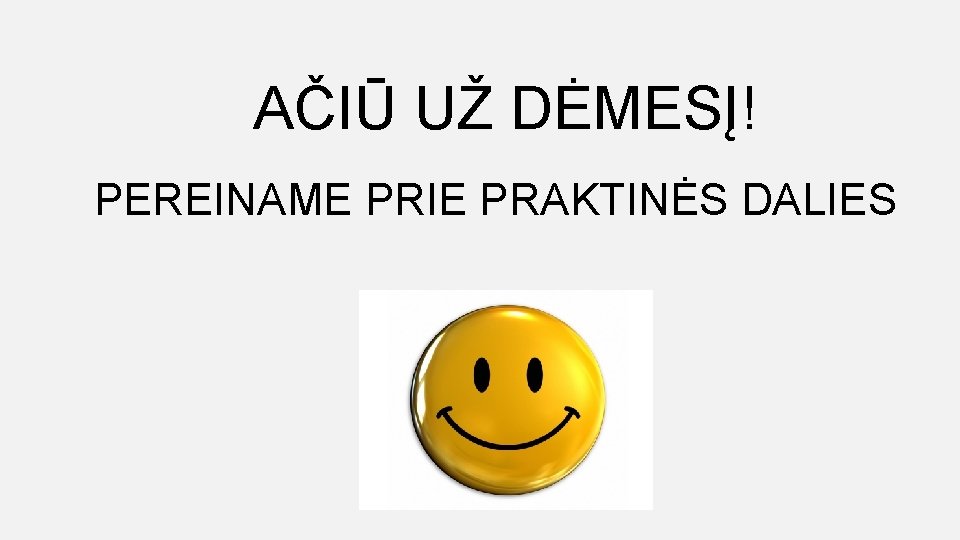 AČIŪ UŽ DĖMESĮ! PEREINAME PRIE PRAKTINĖS DALIES 