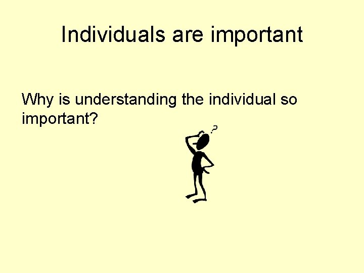 Individuals are important Why is understanding the individual so important? 