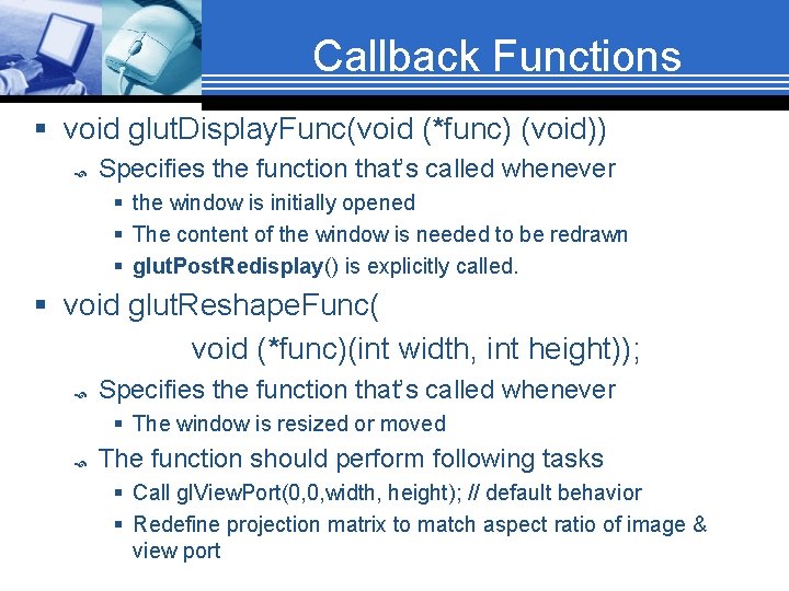 Callback Functions § void glut. Display. Func(void (*func) (void)) Specifies the function that’s called