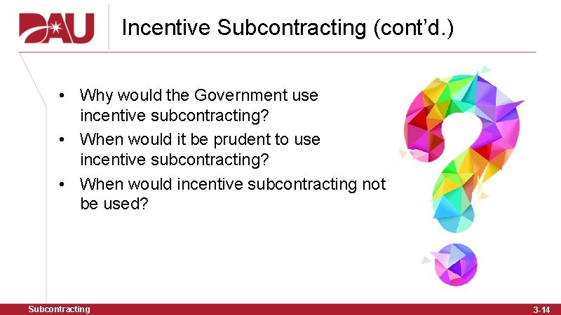 Incentive Subcontracting (cont’d. ) • Why would the Government use incentive subcontracting? • When