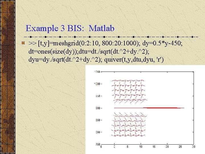 Example 3 BIS: Matlab >> [t, y]=meshgrid(0: 2: 10, 800: 20: 1000); dy=0. 5*y-450;