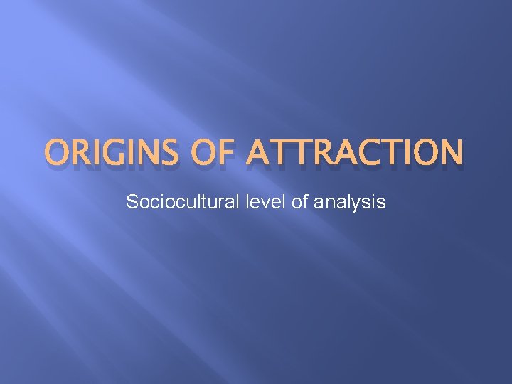 ORIGINS OF ATTRACTION Sociocultural level of analysis 