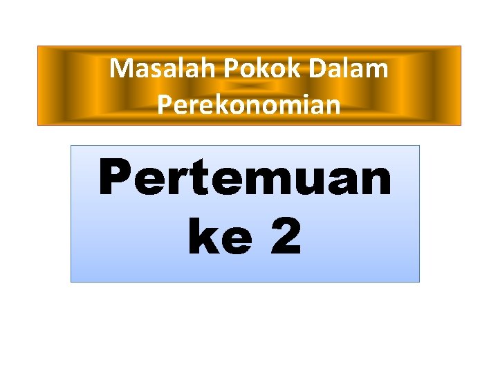 Masalah Pokok Dalam Perekonomian Pertemuan ke 2 