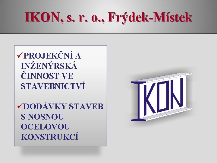 IKON, s. r. o. , Frýdek-Místek üPROJEKČNÍ A INŽENÝRSKÁ ČINNOST VE STAVEBNICTVÍ üDODÁVKY STAVEB