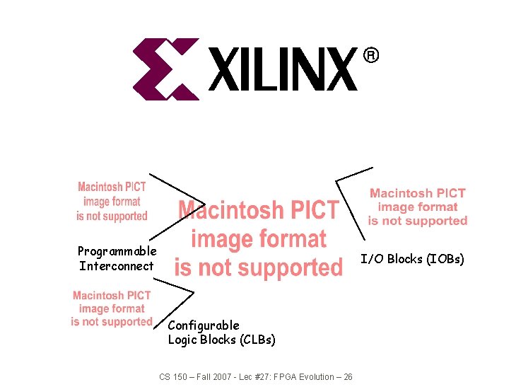 Programmable Interconnect I/O Blocks (IOBs) Configurable Logic Blocks (CLBs) CS 150 – Fall 2007