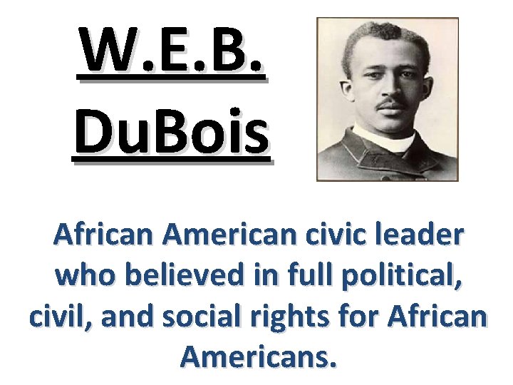 W. E. B. Du. Bois African American civic leader who believed in full political,